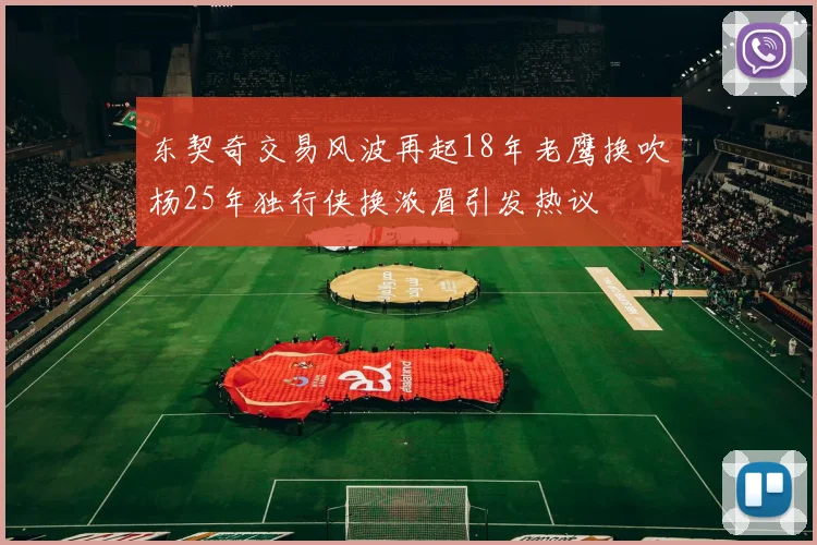 东契奇交易风波再起18年老鹰换吹杨25年独行侠换浓眉引发热议