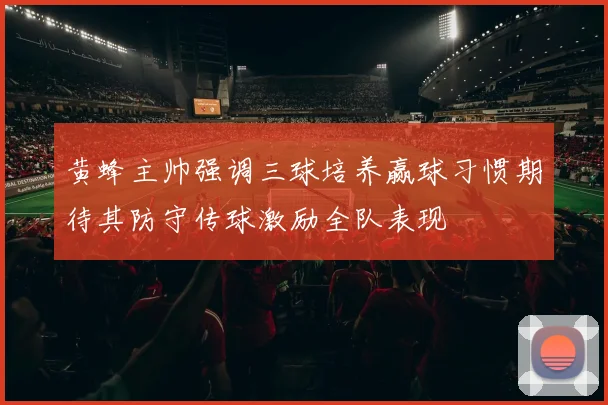 黄蜂主帅强调三球培养赢球习惯期待其防守传球激励全队表现