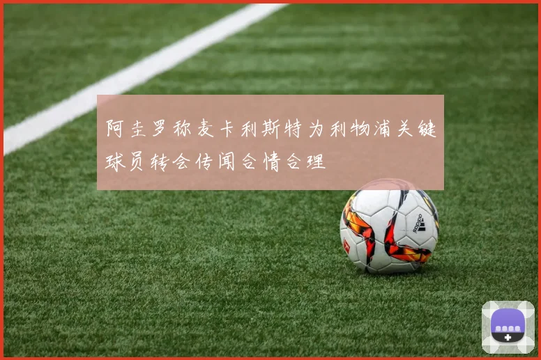 阿圭罗称麦卡利斯特为利物浦关键球员转会传闻合情合理