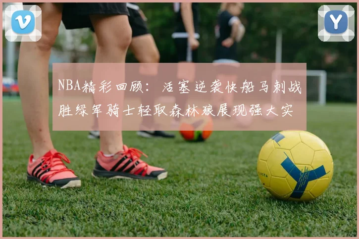 NBA精彩回顾：活塞逆袭快船马刺战胜绿军骑士轻取森林狼展现强大实力