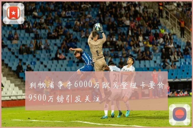 利物浦争夺6000万欧戈登纽卡要价9500万镑引发关注