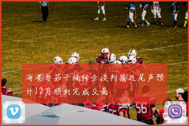 海港与茹子楠转会谈判接近尾声预计12月顺利完成交易