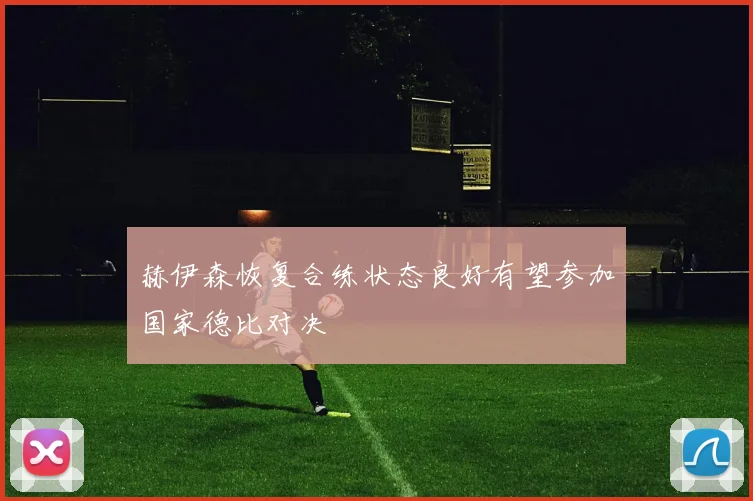 赫伊森恢复合练状态良好有望参加国家德比对决