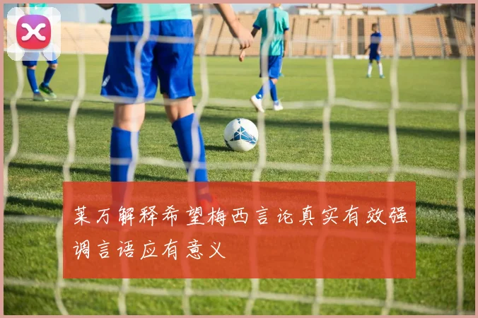 莱万解释希望梅西言论真实有效强调言语应有意义