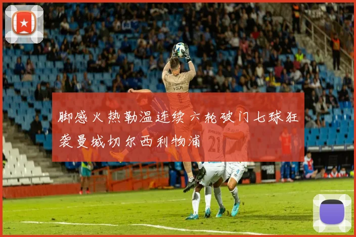 脚感火热勒温连续六轮破门七球狂袭曼城切尔西利物浦