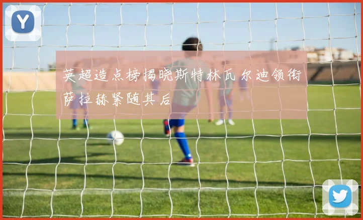 英超造点榜揭晓斯特林瓦尔迪领衔萨拉赫紧随其后