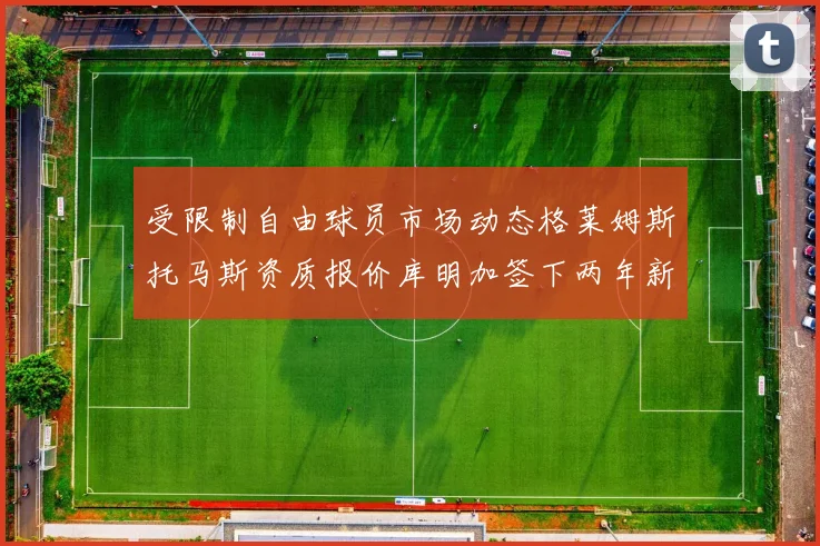 受限制自由球员市场动态格莱姆斯托马斯资质报价库明加签下两年新合同