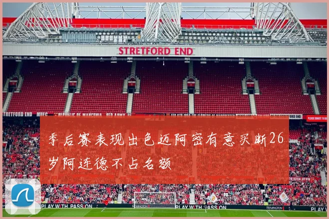 季后赛表现出色迈阿密有意买断26岁阿连德不占名额