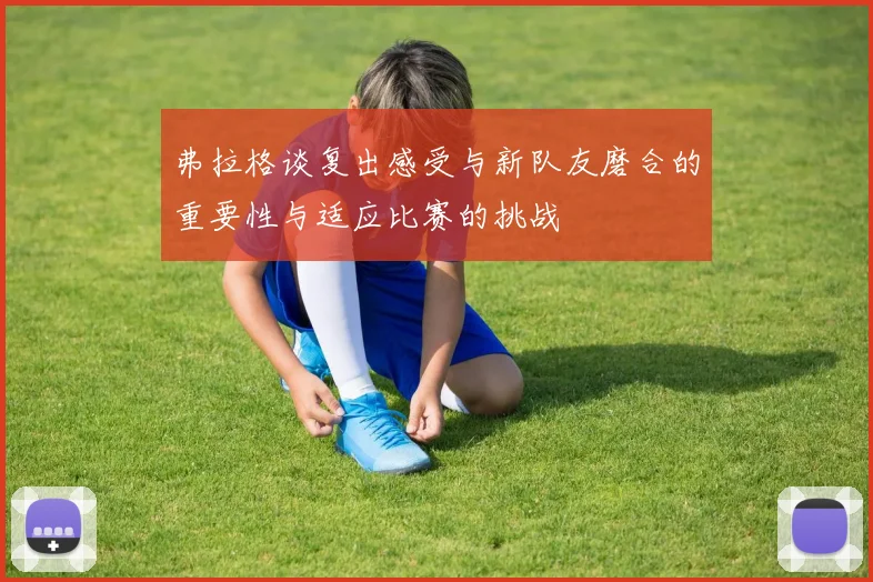 弗拉格谈复出感受与新队友磨合的重要性与适应比赛的挑战